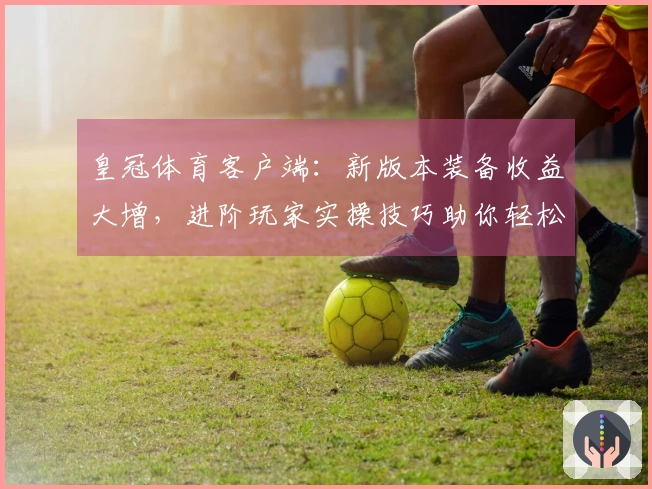 皇冠体育客户端：新版本装备收益大增，进阶玩家实操技巧助你轻松制霸赛场