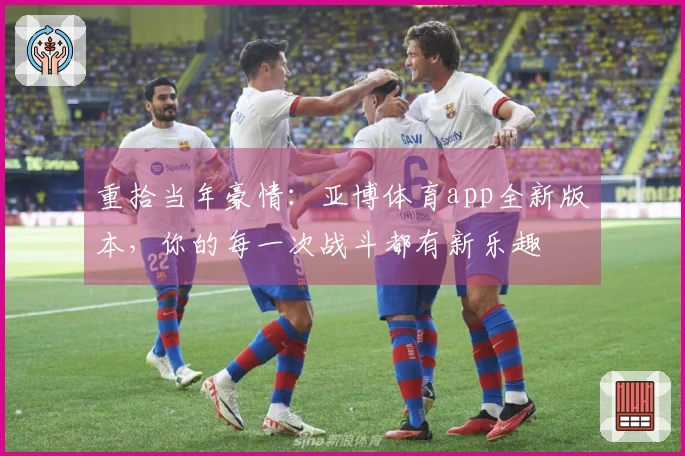 重拾当年豪情：亚博体育app全新版本，你的每一次战斗都有新乐趣