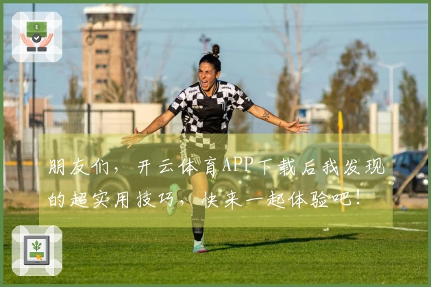 朋友们，开云体育APP下载后我发现的超实用技巧，快来一起体验吧！
