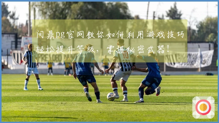 问鼎pg官网教你如何利用游戏技巧轻松提升等级，掌握秘密武器！