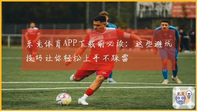 乐竞体育APP下载前必读：这些避坑技巧让你轻松上手不踩雷