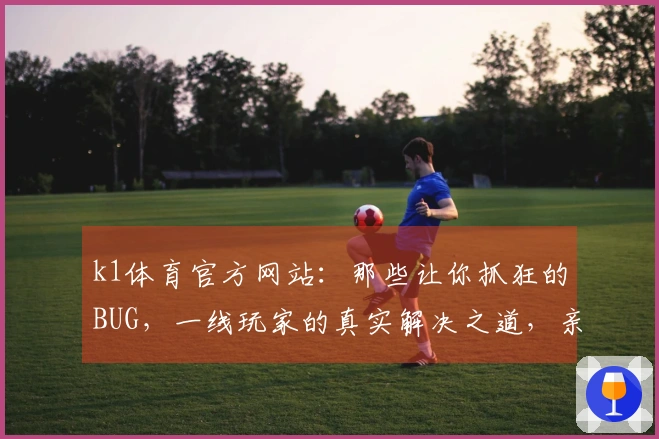 k1体育官方网站：那些让你抓狂的BUG，一线玩家的真实解决之道，亲测有效！