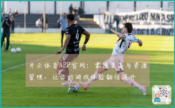 开云体育APP官网：掌握装备与资源管理，让你的游戏体验翻倍提升