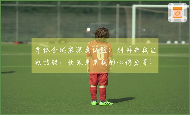 华体会玩家深度体验：别再犯我当初的错，快来看看我的心得分享！