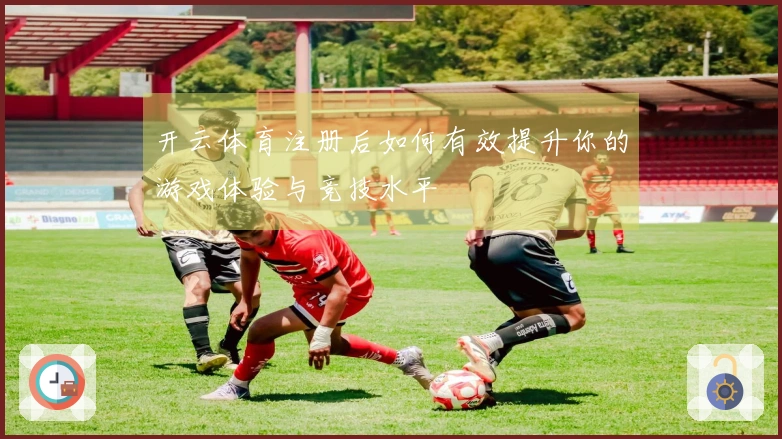 开云体育注册后如何有效提升你的游戏体验与竞技水平