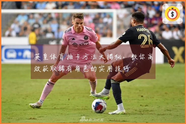 英皇体育抽卡方法大揭秘，教你高效获取稀有角色的实用技巧