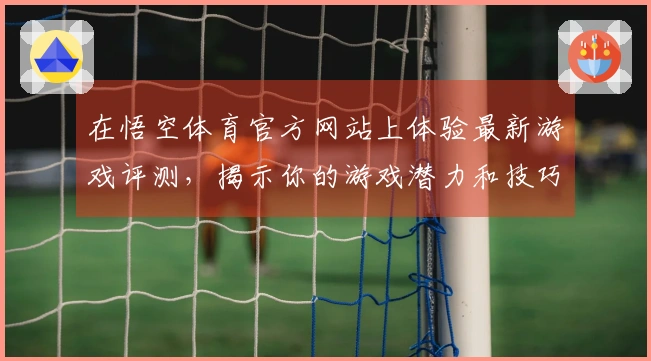 在悟空体育官方网站上体验最新游戏评测，揭示你的游戏潜力和技巧提升之道