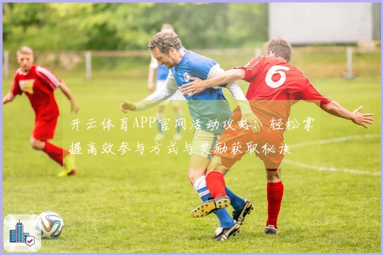 开云体育APP官网活动攻略：轻松掌握高效参与方式与奖励获取秘诀