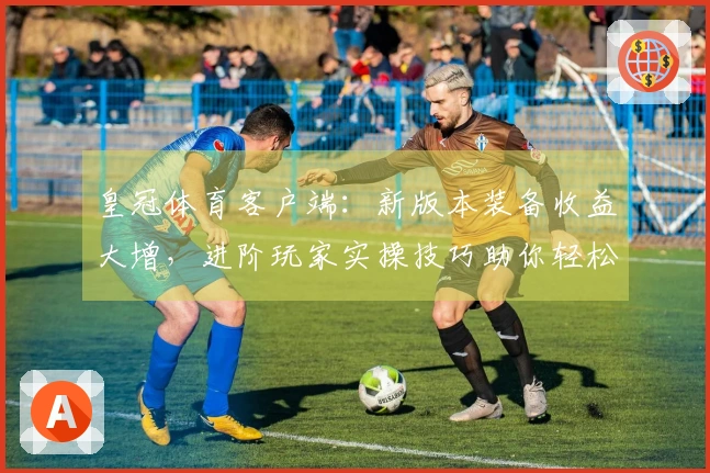 皇冠体育客户端：新版本装备收益大增，进阶玩家实操技巧助你轻松制霸赛场