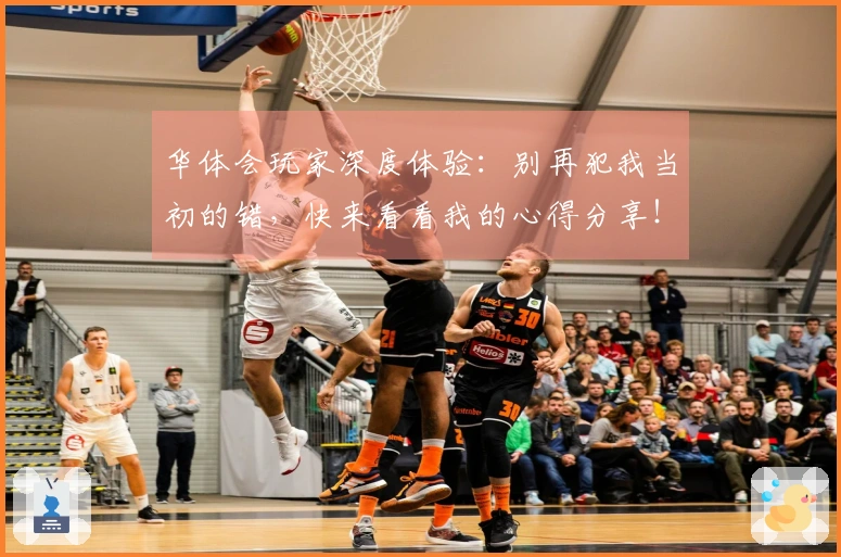 华体会玩家深度体验：别再犯我当初的错，快来看看我的心得分享！