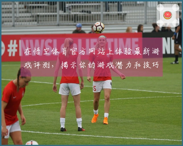在悟空体育官方网站上体验最新游戏评测，揭示你的游戏潜力和技巧提升之道