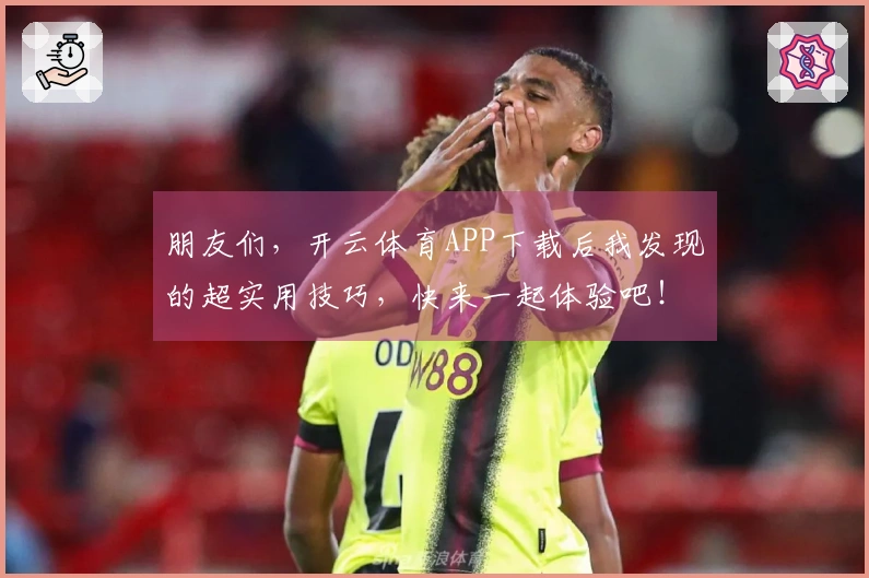 朋友们，开云体育APP下载后我发现的超实用技巧，快来一起体验吧！