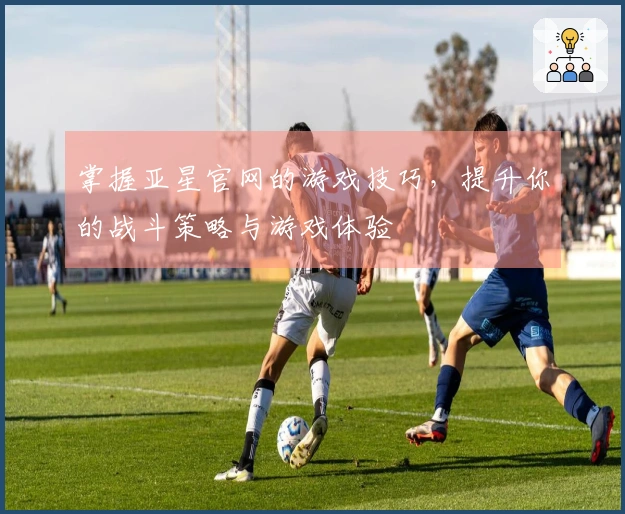 掌握亚星官网的游戏技巧，提升你的战斗策略与游戏体验