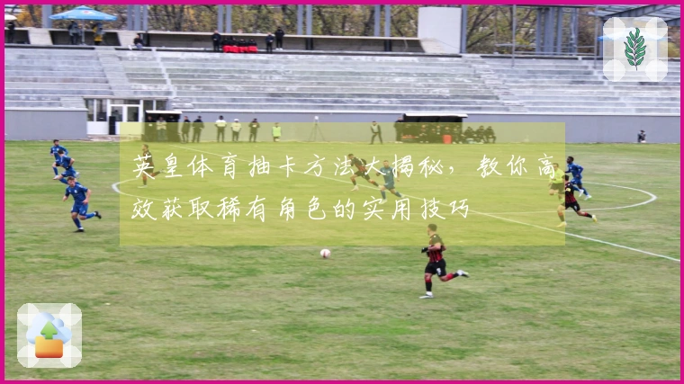英皇体育抽卡方法大揭秘，教你高效获取稀有角色的实用技巧