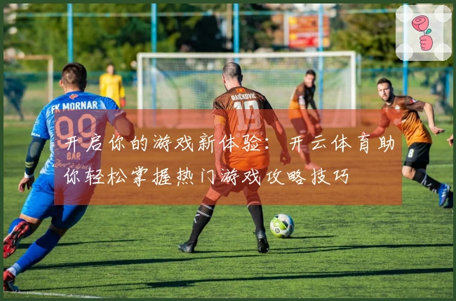 开启你的游戏新体验：开云体育助你轻松掌握热门游戏攻略技巧