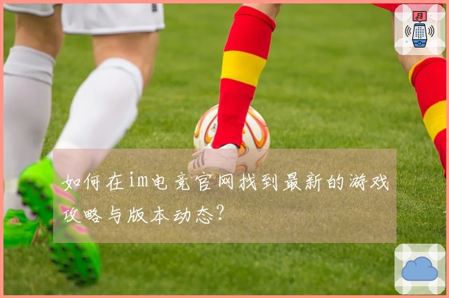 如何在im电竞官网找到最新的游戏攻略与版本动态？