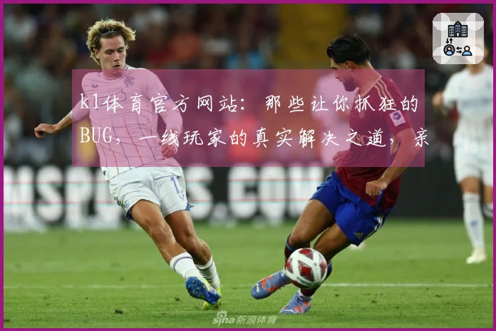 k1体育官方网站：那些让你抓狂的BUG，一线玩家的真实解决之道，亲测有效！