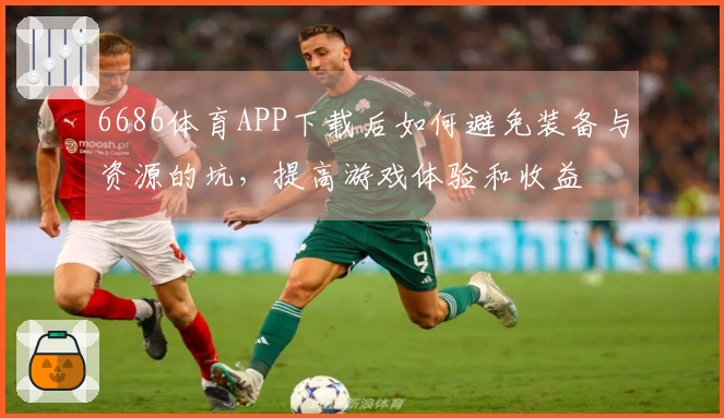 6686体育APP下载后如何避免装备与资源的坑，提高游戏体验和收益