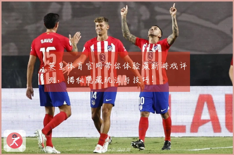 英皇体育官网带你体验最新游戏评测，揭秘隐藏玩法与技巧！