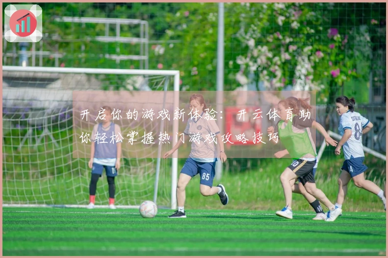 开启你的游戏新体验：开云体育助你轻松掌握热门游戏攻略技巧